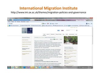 International Migration Institute
http://www.imi.ox.ac.uk/themes/migration-policies-and-governance
 
