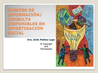 FUENTES DE
INFORMACIÓN/
CONSULTA
DISPONIBLES EN
INVESTIGACIÓN
SOCIAL
Dra. Zoila Pablos Lugo

P

 