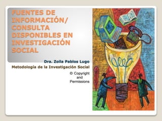 FUENTES DE
INFORMACIÓN/
CONSULTA
DISPONIBLES EN
INVESTIGACIÓN
SOCIAL
Dra. Zoila Pablos Lugo
Metodología de la Investigación Social P
 