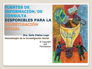 FUENTES DE
INFORMACIÓN/DE
CONSULTA
DISPONIBLES PARA LA
INVESTIGACIÓN
SOCIAL
Dra. Zoila Pablos Lugo
Metodología de la Investigación Social P
 