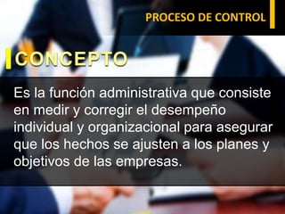 PROCESO DE CONTROL
Es la función administrativa que consiste
en medir y corregir el desempeño
individual y organizacional para asegurar
que los hechos se ajusten a los planes y
objetivos de las empresas.
CONCEPTO
 