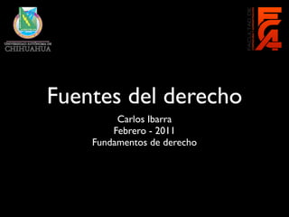 Fuentes del derecho
         Carlos Ibarra
        Febrero - 2011
    Fundamentos de derecho
 
