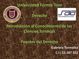 Universidad Fermín Toro
Derecho
Introducción al Conocimiento de las
Ciencias Jurídicas
Fuentes del Derecho
Gabriela Torrealba
C.I.: 15.387.312
 