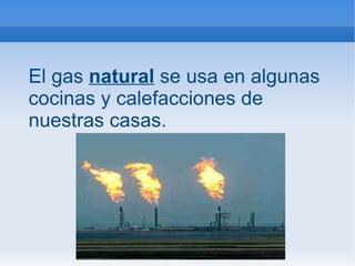 El gas  natural  se usa en algunas cocinas y calefacciones de nuestras casas. 