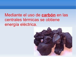 Mediante el uso de  carbón  en las centrales térmicas se obtiene energía eléctrica. 
