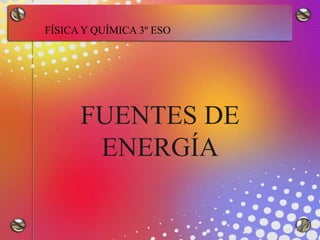 FUENTES DE
ENERGÍA
FÍSICA Y QUÍMICA 3º ESO
 