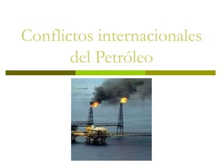 Conflictos internacionales
del Petróleo
 