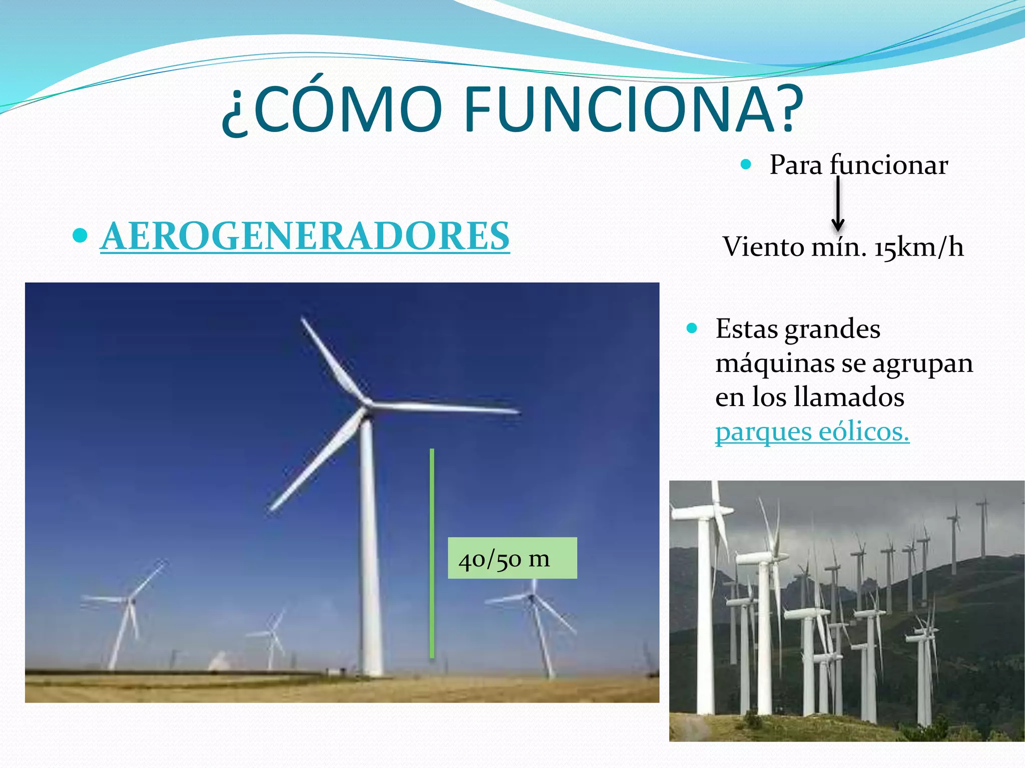 ¿CÓMO FUNCIONA?
 AEROGENERADORES
 Para funcionar
Viento mín. 15km/h
 Estas grandes
máquinas se agrupan
en los llamados
parques eólicos.
40/50 m
 