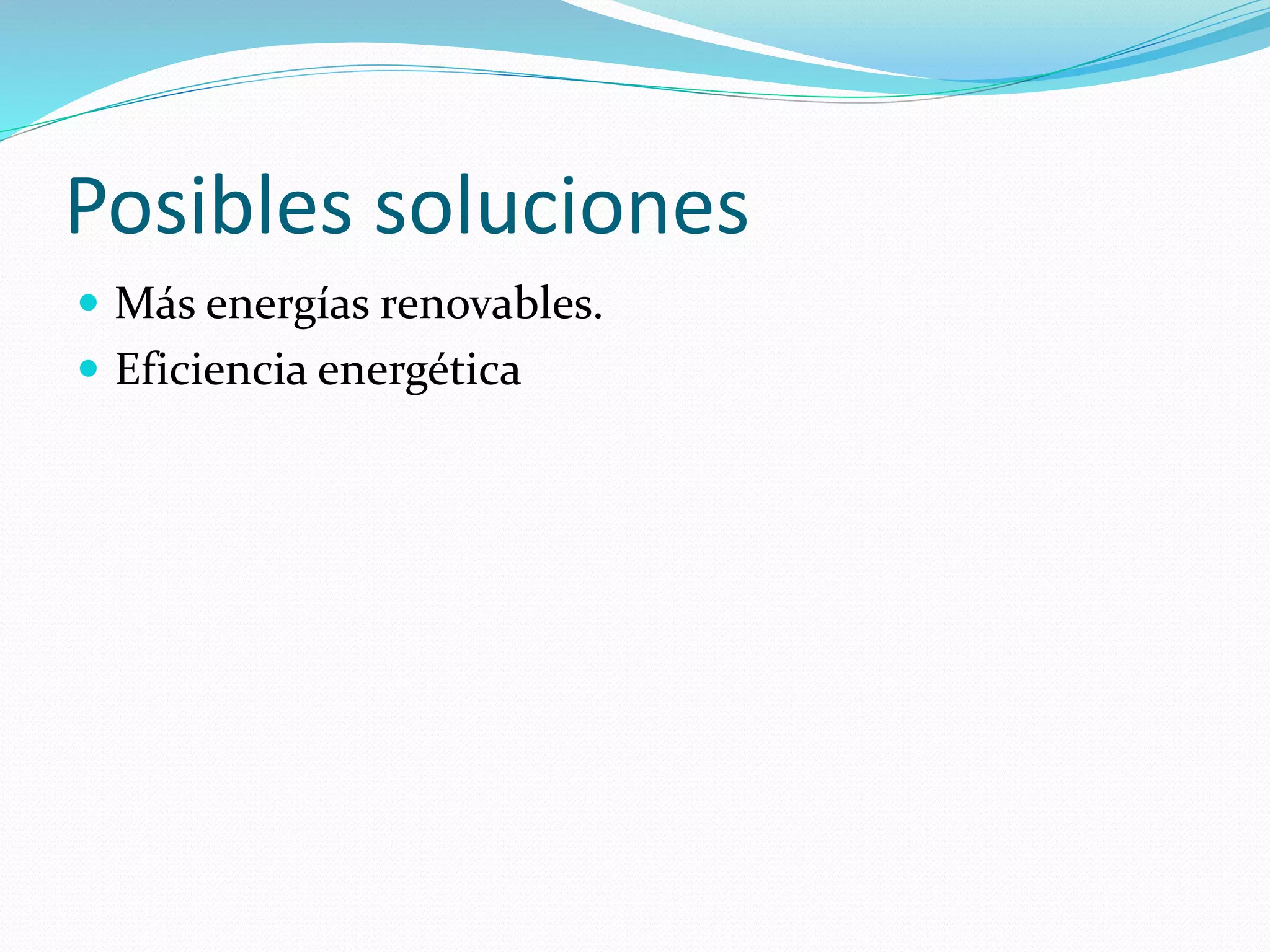 Posibles soluciones
 Más energías renovables.
 Eficiencia energética
 