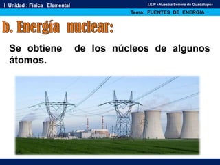 I Unidad : Física Elemental
Tema: FUENTES DE ENERGÍA
I.E.P «Nuestra Señora de Guadalupe»
Se obtiene de los núcleos de algunos
átomos.
 