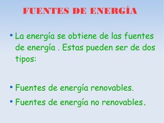 FUENTES DE ENERGÍA


    La energía se obtiene de las fuentes
    de energía . Estas pueden ser de dos
    tipos:



    Fuentes de energía renovables.

    Fuentes de energía no renovables.
 