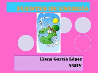 FUENTES DE ENERGÍA




     Elena García López
                  3ºDIV
 