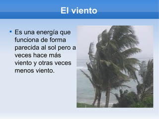 El viento


    Es una energía que
    funciona de forma
    parecida al sol pero a
    veces hace más
    viento y otras veces
    menos viento.
 