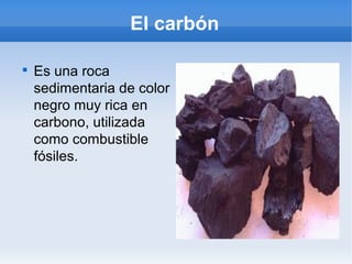 El carbón


    Es una roca
    sedimentaria de color
    negro muy rica en
    carbono, utilizada
    como combustible
    fósiles.
 