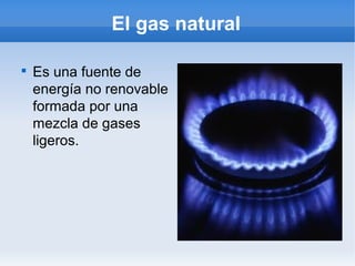 El gas natural


    Es una fuente de
    energía no renovable
    formada por una
    mezcla de gases
    ligeros.
 