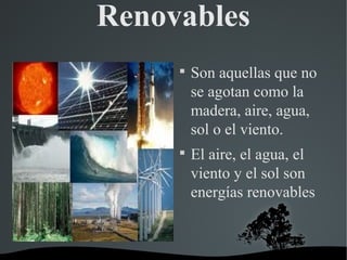 Renovables
     
         Son aquellas que no
         se agotan como la
         madera, aire, agua,
         sol o el viento.
     
         El aire, el agua, el
         viento y el sol son
         energías renovables
 