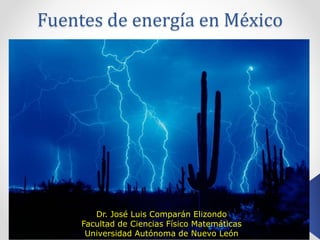 Fuentes de energía en México
Dr. José Luis Comparán Elizondo
Facultad de Ciencias Físico Matemáticas
Universidad Autónoma de Nuevo León
 