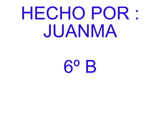 HECHO POR :
  JUANMA
   6º B
 