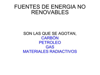 FUENTES DE ENERGIA NO
     RENOVABLES


  SON LAS QUE SE AGOTAN,
         CARBÓN
        PETROLEO
           GAS
  MATERIALES RADIACTIVOS
 