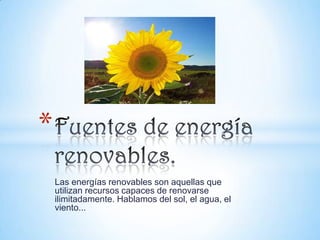 *
Las energías renovables son aquellas que
utilizan recursos capaces de renovarse
ilimitadamente. Hablamos del sol, el agua, el
viento...

 