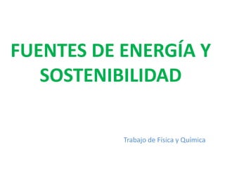 FUENTES DE ENERGÍA Y
   SOSTENIBILIDAD

           Trabajo de Física y Química
 