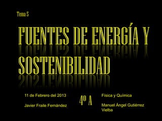 Tema 5



FUENTES DE ENERGÍA Y
SOSTENIBILIDAD
                             4º A
   11 de Febrero del 2013           Física y Química

   Javier Fraile Fernández          Manuel Ángel Gutiérrez
                                    Vielba
 