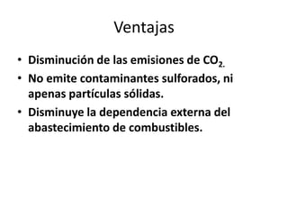 VentajasDisminución de las emisiones de CO2.No emite contaminantes sulforados, ni apenas partículas sólidas.Disminuye la dependencia externa del abastecimiento de combustibles.
