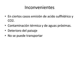 InconvenientesEn ciertos casos emisión de acido sulfhídrico y CO2.Contaminación térmica y de aguas próximas.Deterioro del paisajeNo se puede transportar