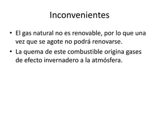InconvenientesEl gas natural no es renovable, por lo que una vez que se agote no podrá renovarse.La quema de este combustible origina gases de efecto invernadero a la atmósfera.