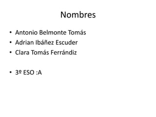 NombresAntonio Belmonte TomásAdrian Ibáñez EscuderClara Tomás Ferrándiz 3º ESO :A
