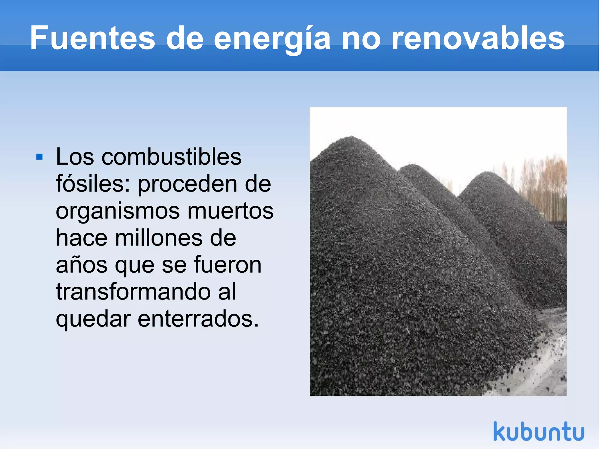 Fuentes de energía no renovables
Los combustibles
fósiles: proceden de
organismos muertos
hace millones de
años que se fueron
transformando al
quedar enterrados.