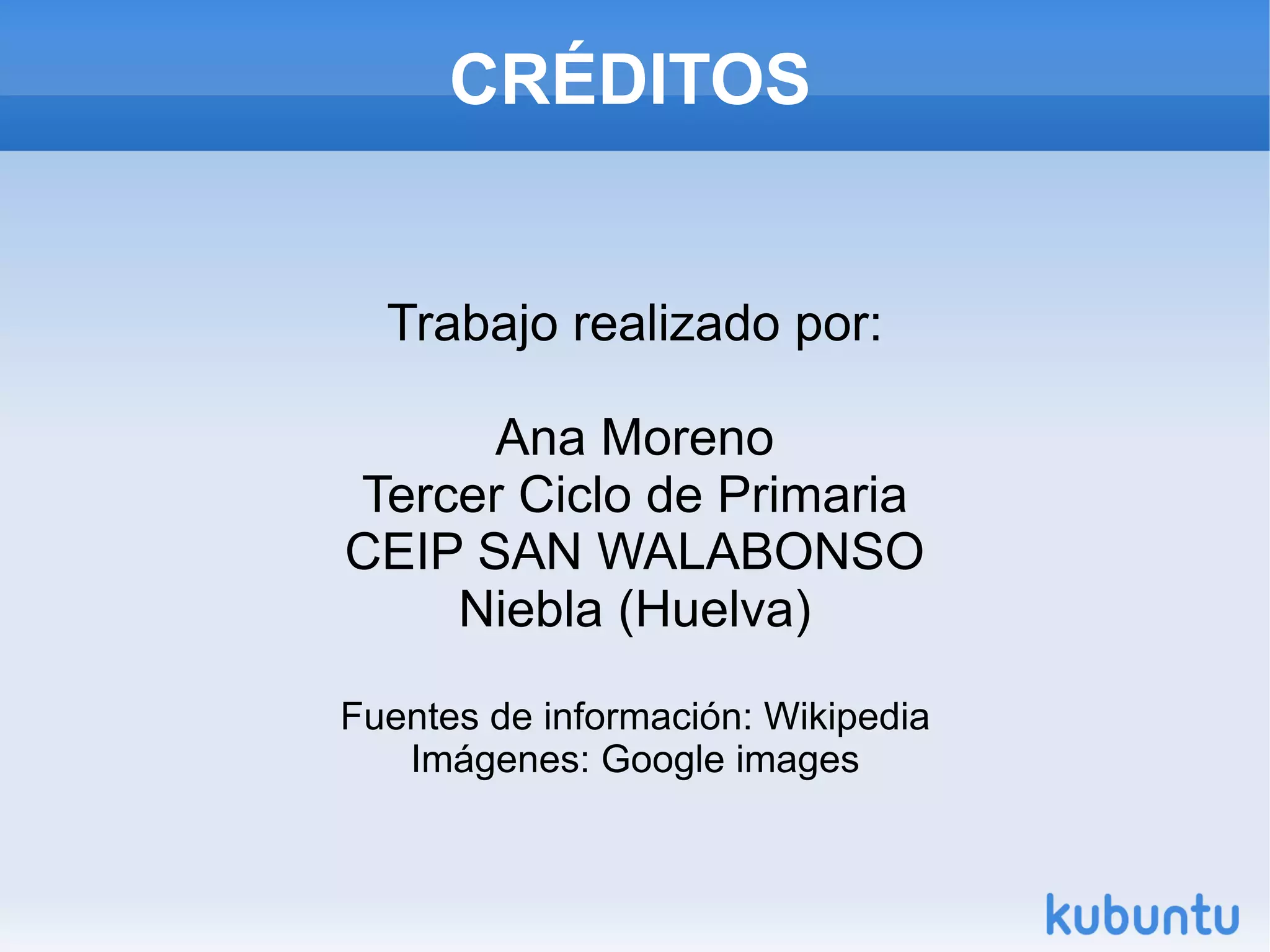 CRÉDITOS
Trabajo realizado por:
Ana Moreno
Tercer Ciclo de Primaria
CEIP SAN WALABONSO
Niebla (Huelva)
Fuentes de información: Wikipedia
Imágenes: Google images
