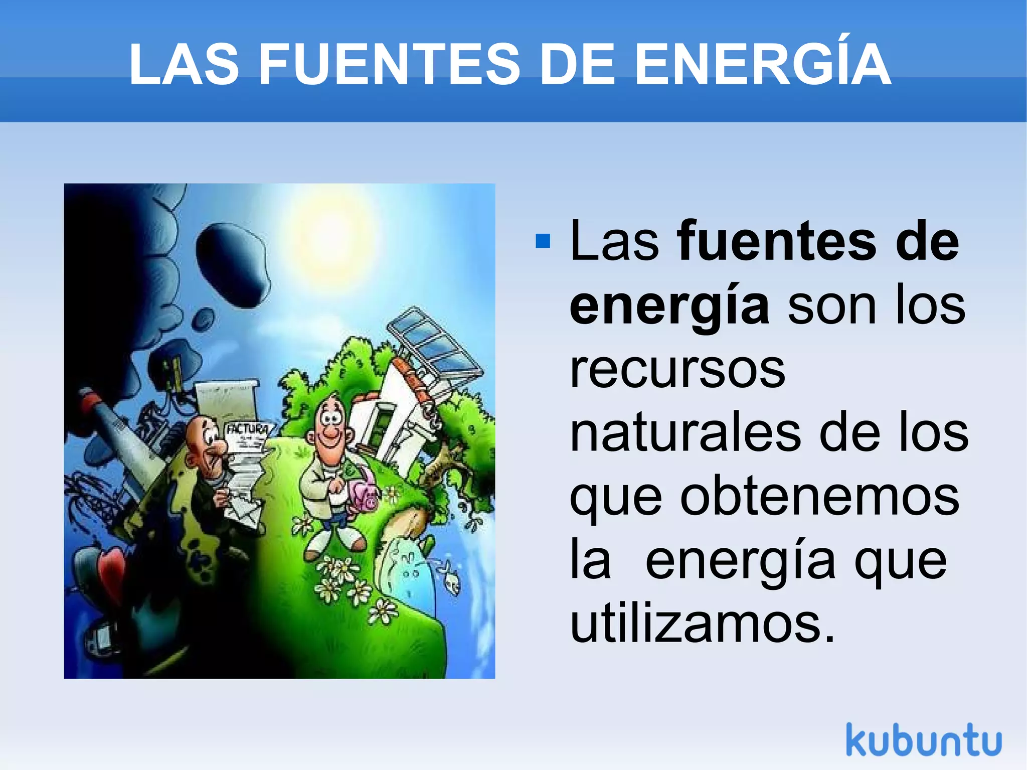 LAS FUENTES DE ENERGÍA
Las fuentes de
energía son los
recursos
naturales de los
que obtenemos
la energía que
utilizamos.