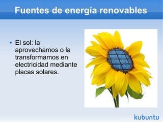 Fuentes de energía renovables


   El sol: la
    aprovechamos o la
    transformamos en
    electricidad mediante
    placas solares.
 