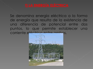 f) LA ENERGÍA ELÉCTRICA Se denomina energía eléctrica a la forma de energía que resulta de la existencia de una diferencia de potencial entre dos puntos, lo que permite establecer una corriente eléctrica entre ambos. 