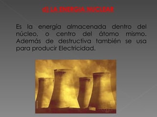 d) LA ENERGIA NUCLEAR Es la energía almacenada dentro del núcleo, o centro del átomo mismo. Además de destructiva también se usa para producir Electricidad.  