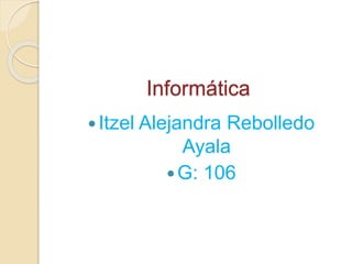 Informática 
 Itzel Alejandra Rebolledo 
Ayala 
G: 106 
 