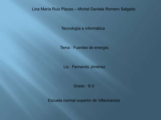 Lina María Ruiz Plazas – Michel Daniela Romero Salgado
Tecnología e informática
Tema : Fuentes de energía.
Lic. Fernando Jiménez
Grado : 9-3
Escuela normal superior de Villavicencio
 