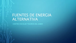 FUENTES DE ENERGIA
ALTERNATIVA
CENTRO ESCOLAR TESOROS DEL SABER
 