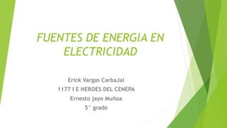 FUENTES DE ENERGIA EN
ELECTRICIDAD
Erick Vargas CarbaJal
1177 I E HEROES DEL CENEPA
Ernesto jayo Muñoa
5° grado
 