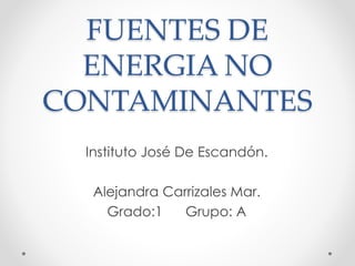 FUENTES DE
ENERGIA NO
CONTAMINANTES
Instituto José De Escandón.
Alejandra Carrizales Mar.
Grado:1 Grupo: A
 