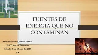 Hanol Francisco Barrios Perales
E.S.T. José de Escandón
Sábado 21 de febrero del 2015
1-A
FUENTES DE
ENERGIA QUE NO
CONTAMINAN
 