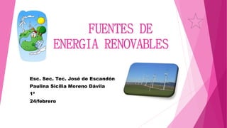 FUENTES DE
ENERGIA RENOVABLES
Esc. Sec. Tec. José de Escandón
Paulina Sicilia Moreno Dávila
1ª
24/febrero
 