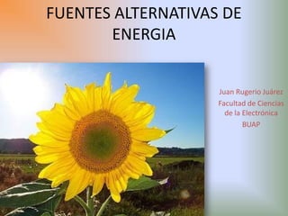 FUENTES ALTERNATIVAS DE
       ENERGIA


                    Juan Rugerio Juárez
                    Facultad de Ciencias
                      de la Electrónica
                            BUAP
 