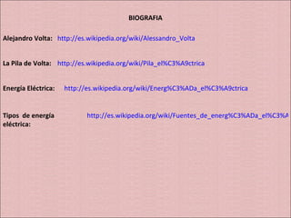BIOGRAFIA Alejandro Volta: http://es.wikipedia.org/wiki/Alessandro_Volta La Pila de Volta: http://es.wikipedia.org/wiki/Pila_el%C3%A9ctrica Energía Eléctrica: http://es.wikipedia.org/wiki/Energ%C3%ADa_el%C3%A9ctrica Tipos  de energía eléctrica: http://es.wikipedia.org/wiki/Fuentes_de_energ%C3%ADa_el%C3%A9ctrica 