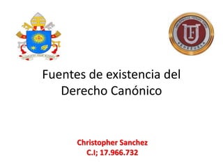 Fuentes de existencia del
Derecho Canónico
Christopher Sanchez
C.I; 17.966.732
 