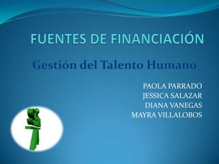 FUENTES DE FINANCIACIÓN  Gestión del Talento Humano PAOLA PARRADO JESSICA SALAZAR DIANA VANEGAS MAYRA VILLALOBOS 