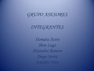 GRUPO ASESORESINTEGRANTESXiomara AceroJhon LugoAlejandra RomeroDiego SierraJennifer Vera 