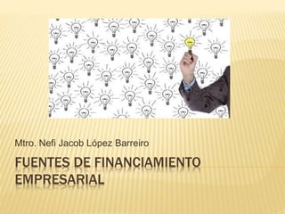 FUENTES DE FINANCIAMIENTO
EMPRESARIAL
Mtro. Nefi Jacob López Barreiro
 