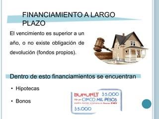 FINANCIAMIENTO A LARGO
PLAZO
El vencimiento es superior a un
año, o no existe obligación de
devolución (fondos propios).
Dentro de esto financiamientos se encuentran
• Hipotecas
• Bonos
 